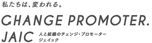 私たちは、変われる。CHANGE PROMOTER. JAIC 人と組織チェンジ・プロモーター　ジェイック