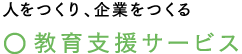 人をつくり、企業をつくる　○教育支援サービス