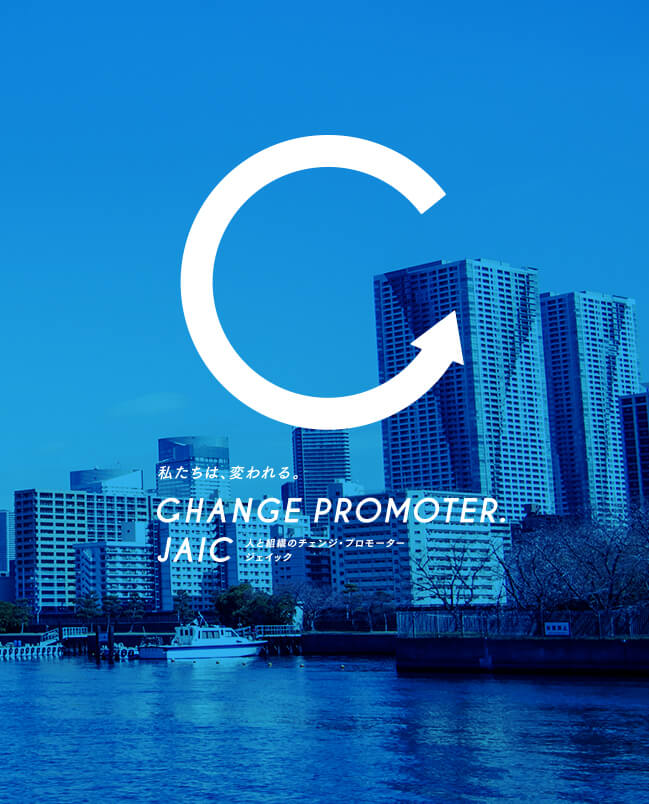 CHANGE PROMOTER. JAIC 人と組織のチェンジプロモーター ジェイック